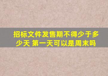 招标文件发售期不得少于多少天 第一天可以是周末吗